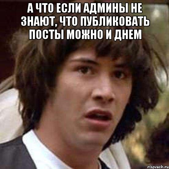 А ЧТО ЕСЛИ АДМИНЫ НЕ ЗНАЮТ, ЧТО ПУБЛИКОВАТЬ ПОСТЫ МОЖНО И ДНЕМ , Мем А что если (Киану Ривз)