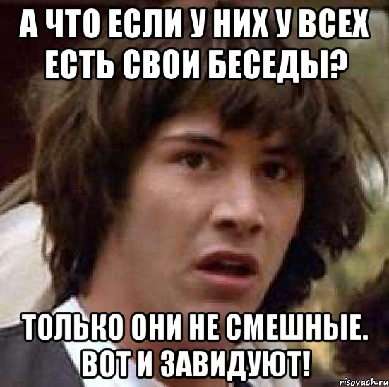 А что если у них у всех есть свои беседы? Только они не смешные. Вот и завидуют!, Мем А что если (Киану Ривз)