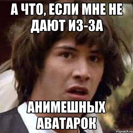 А что, если мне не дают из-за анимешных аватарок, Мем А что если (Киану Ривз)