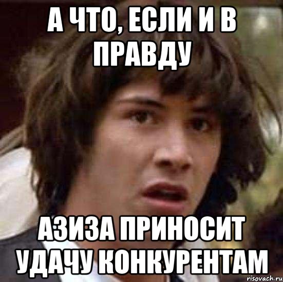 А что, если и в правду Азиза приносит удачу конкурентам, Мем А что если (Киану Ривз)