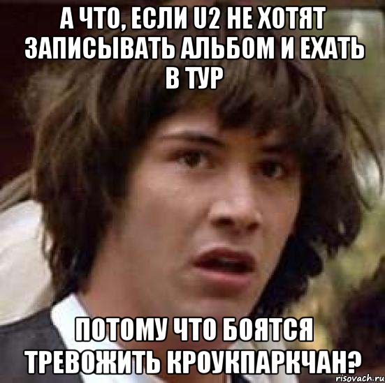 А ЧТО, ЕСЛИ U2 НЕ ХОТЯТ ЗАПИСЫВАТЬ АЛЬБОМ И ЕХАТЬ В ТУР ПОТОМУ ЧТО БОЯТСЯ ТРЕВОЖИТЬ КРОУКПАРКЧАН?, Мем А что если (Киану Ривз)