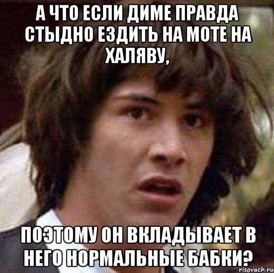 а что если диме правда стыдно ездить на моте на халяву, поэтому он вкладывает в него нормальные бабки?, Мем А что если (Киану Ривз)