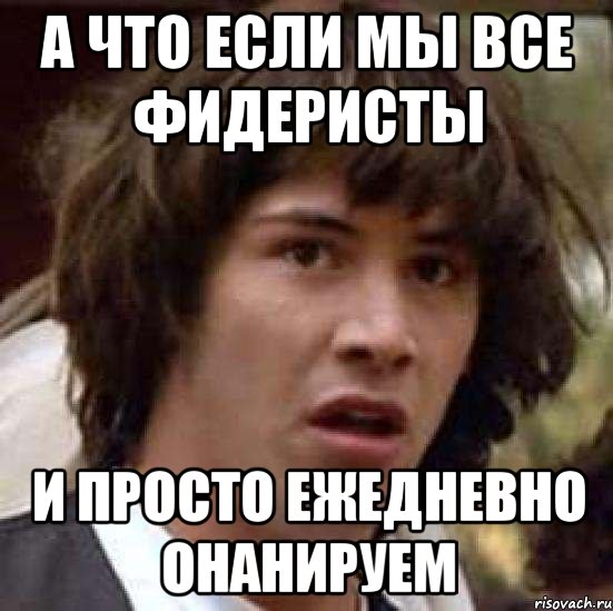 а что если мы все фидеристы и просто ежедневно онанируем, Мем А что если (Киану Ривз)