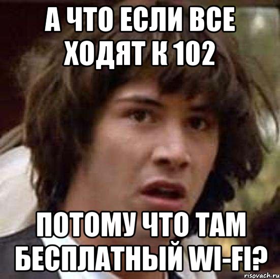 А что если все ходят к 102 потому что там бесплатный Wi-fi?, Мем А что если (Киану Ривз)