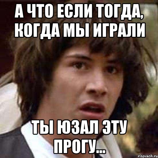 А что если тогда, когда мы играли Ты юзал эту прогу..., Мем А что если (Киану Ривз)