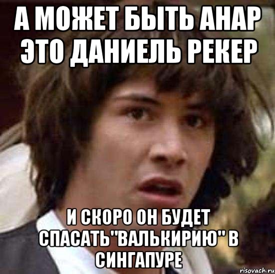 А может быть Анар это Даниель Рекер И скоро он будет спасать"Валькирию" в Сингапуре, Мем А что если (Киану Ривз)