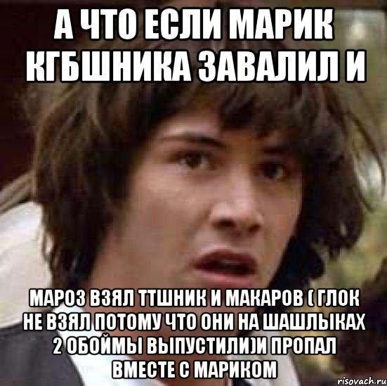 А что если Марик КГБшника завалил и мароз взял ТТшник и макаров ( глок не взял потому что они на шашлыках 2 обоймы выпустили)и пропал вместе с мариком, Мем А что если (Киану Ривз)