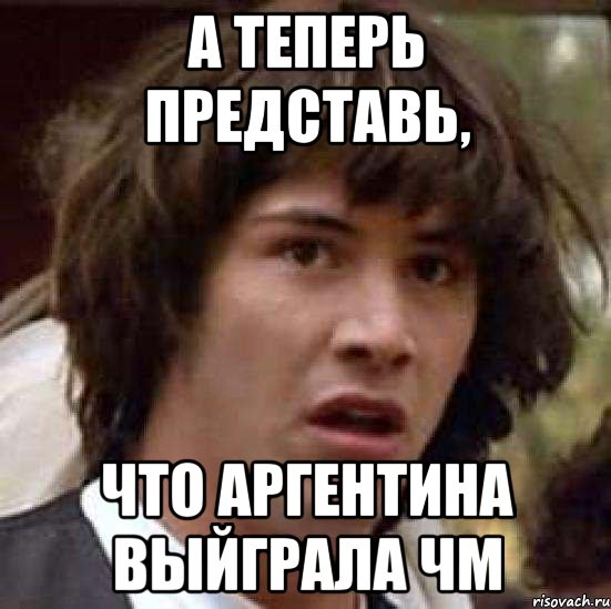 А теперь представь, что Аргентина выйграла ЧМ, Мем А что если (Киану Ривз)