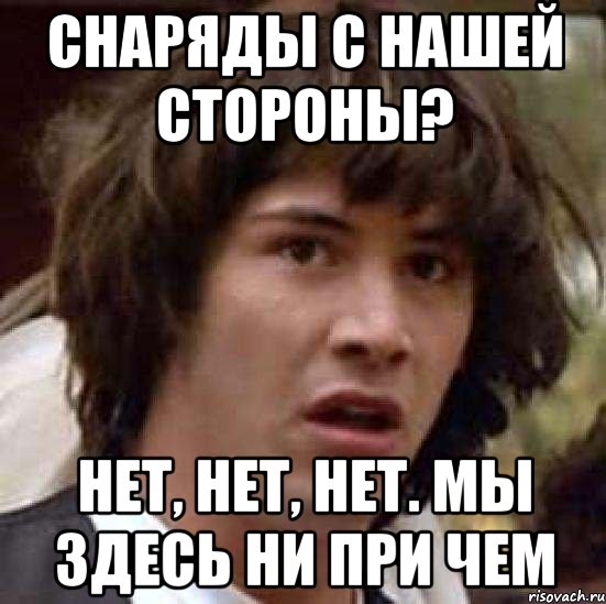 СНАРЯДЫ С НАШЕЙ СТОРОНЫ? НЕТ, НЕТ, НЕТ. МЫ ЗДЕСЬ НИ ПРИ ЧЕМ, Мем А что если (Киану Ривз)