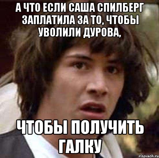 а что если саша спилберг заплатила за то, чтобы уволили дурова, чтобы получить галку, Мем А что если (Киану Ривз)