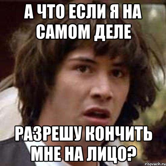 А что если я на самом деле разрешу кончить мне на лицо?, Мем А что если (Киану Ривз)