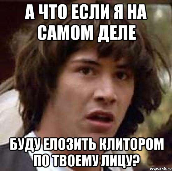 А что если я на самом деле буду елозить клитором по твоему лицу?, Мем А что если (Киану Ривз)