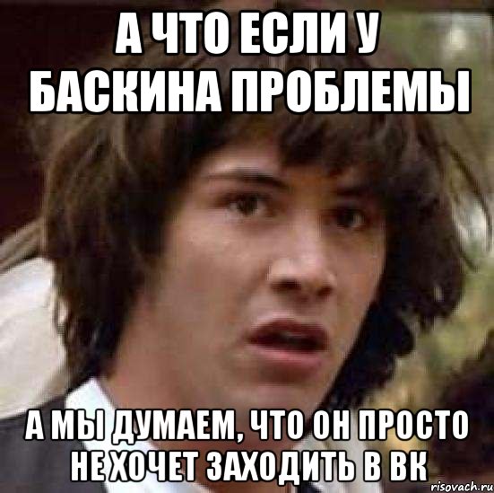 А ЧТО ЕСЛИ У БАСКИНА ПРОБЛЕМЫ А МЫ ДУМАЕМ, ЧТО ОН ПРОСТО НЕ ХОЧЕТ ЗАХОДИТЬ В ВК, Мем А что если (Киану Ривз)