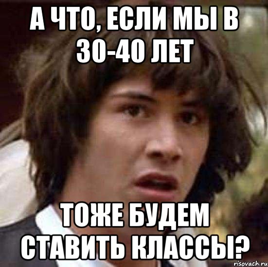 А что, если мы в 30-40 лет Тоже будем ставить классы?, Мем А что если (Киану Ривз)