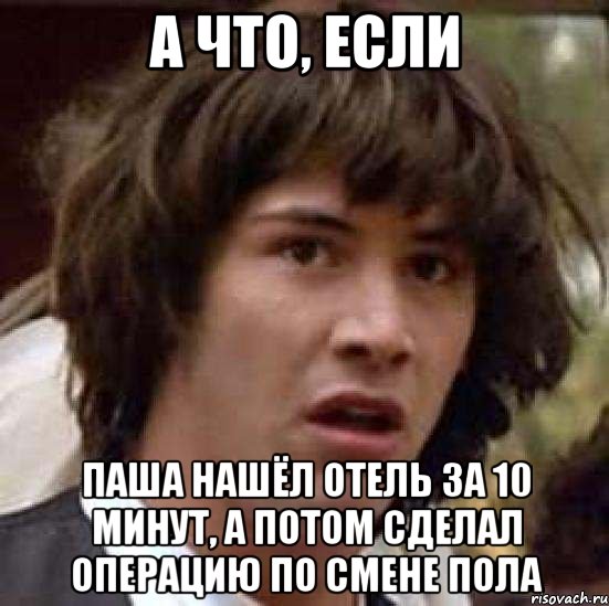 А что, если Паша нашёл отель за 10 минут, а потом сделал операцию по смене пола, Мем А что если (Киану Ривз)