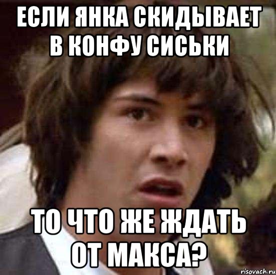 если Янка скидывает в конфу сиськи то что же ждать от макса?, Мем А что если (Киану Ривз)