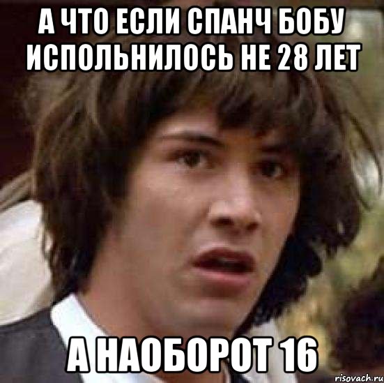 А ЧТО ЕСЛИ СПАНЧ БОБУ ИСПОЛЬНИЛОСЬ НЕ 28 ЛЕТ А НАОБОРОТ 16, Мем А что если (Киану Ривз)