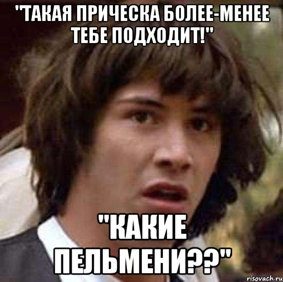 "Такая прическа более-менее тебе подходит!" "Какие пельмени??", Мем А что если (Киану Ривз)