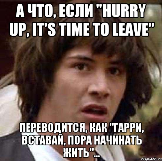 А что, если "Hurry up, it's time to leave" переводится, как "Гарри, вставай, пора начинать жить"..., Мем А что если (Киану Ривз)