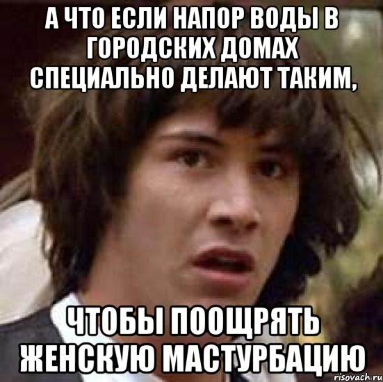 а что если напор воды в городских домах специально делают таким, чтобы поощрять женскую мастурбацию, Мем А что если (Киану Ривз)