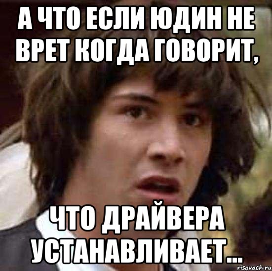 А что если Юдин не врет когда говорит, что драйвера устанавливает..., Мем А что если (Киану Ривз)