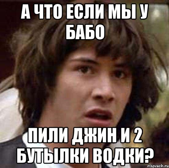 а что если мы у бабо пили джин и 2 бутылки водки?, Мем А что если (Киану Ривз)