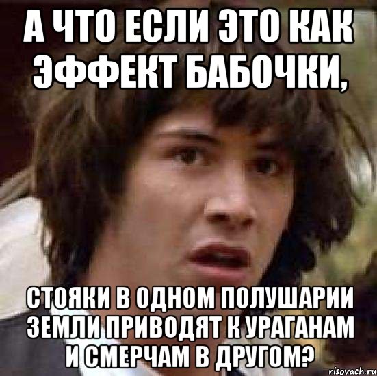 А что если это как эффект бабочки, стояки в одном полушарии Земли приводят к ураганам и смерчам в другом?, Мем А что если (Киану Ривз)