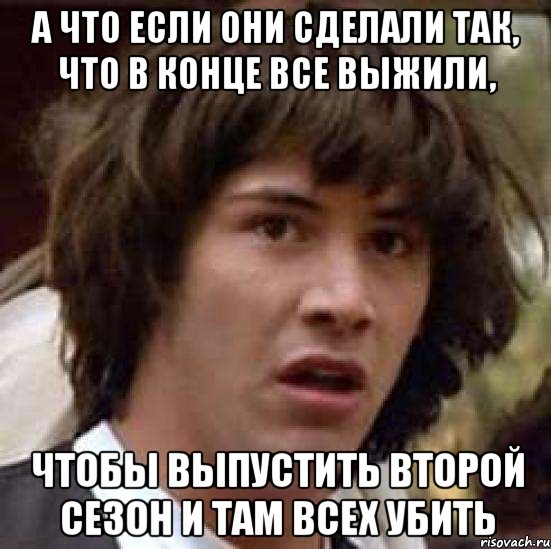 А что если они сделали так, что в конце все выжили, чтобы выпустить второй сезон и там всех убить, Мем А что если (Киану Ривз)