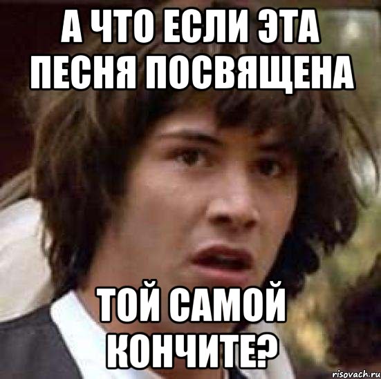 А что если эта песня посвящена ТОЙ САМОЙ Кончите?, Мем А что если (Киану Ривз)