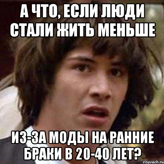 А что, если люди стали жить меньше из-за моды на ранние браки в 20-40 лет?, Мем А что если (Киану Ривз)