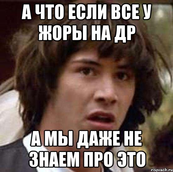 а что если все у жоры на др а мы даже не знаем про это, Мем А что если (Киану Ривз)