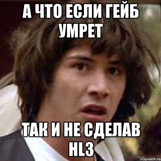 А что если гейб умрет Так и не сделав hl3, Мем А что если (Киану Ривз)