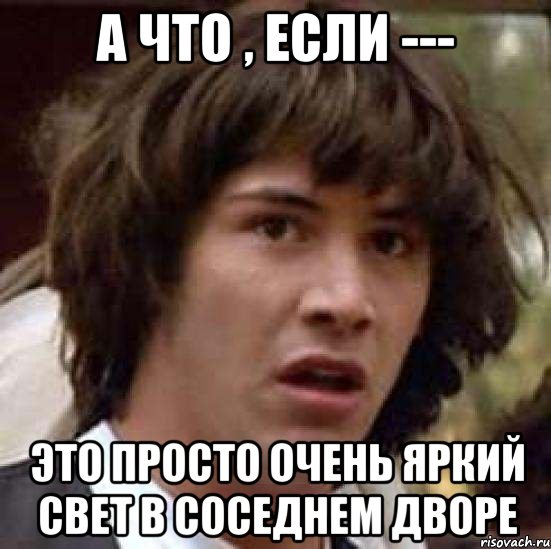 А что , если --- Это просто очень яркий свет в соседнем дворе, Мем А что если (Киану Ривз)