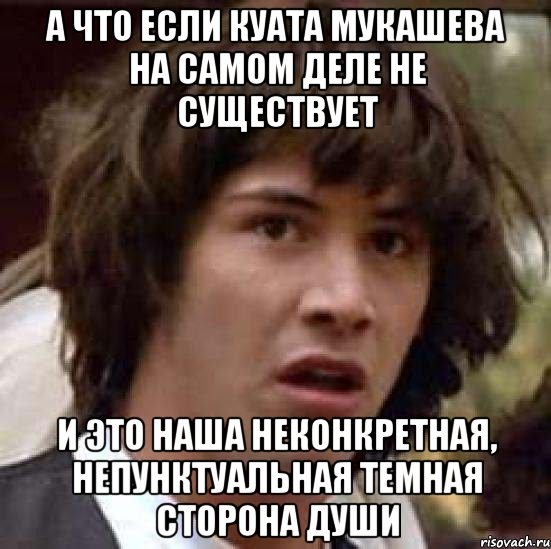 А ЧТО ЕСЛИ КУАТА МУКАШЕВА НА САМОМ ДЕЛЕ НЕ СУЩЕСТВУЕТ И ЭТО НАША НЕКОНКРЕТНАЯ, НЕПУНКТУАЛЬНАЯ ТЕМНАЯ СТОРОНА ДУШИ, Мем А что если (Киану Ривз)