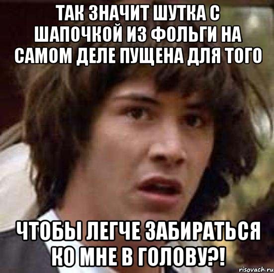 так значит шутка с шапочкой из фольги на самом деле пущена для того чтобы легче забираться ко мне в голову?!, Мем А что если (Киану Ривз)