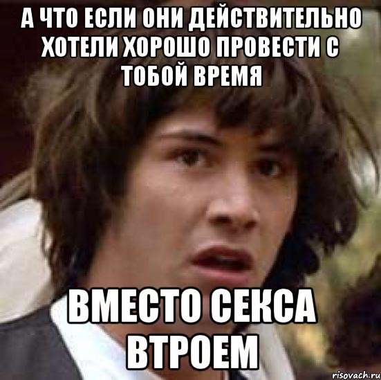 а что если они действительно хотели хорошо провести с тобой время вместо секса втроем, Мем А что если (Киану Ривз)