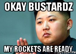 OKAY BUSTARDZ MY ROCKETS ARE READY