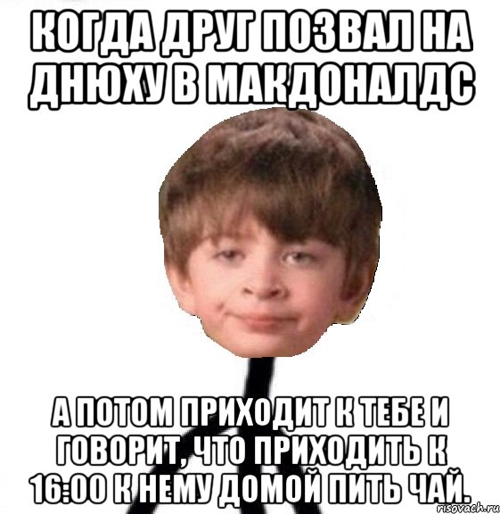 Когда друг позвал на днюху в Макдоналдс А потом приходит к тебе и говорит, что приходить к 16:00 к нему домой пить чай., Мем Кислолицый0