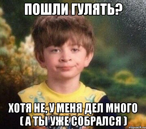 Пошли гулять? Хотя не, у меня дел много ( а ты уже собрался ), Мем Мальчик в пижаме