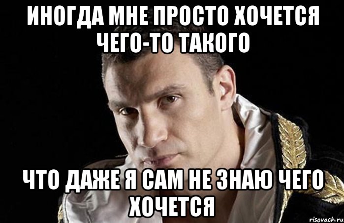 Иногда мне просто хочется чего-то такого что даже я сам не знаю чего хочется