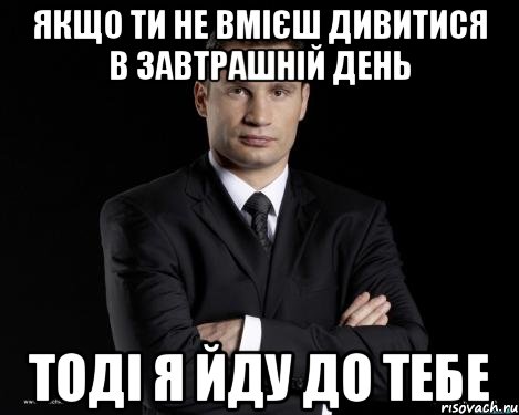 якщо ти не вмієш дивитися в завтрашній день тоді я йду до тебе