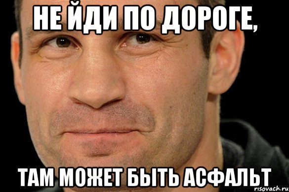 Не йди по дороге, там может быть асфальт
