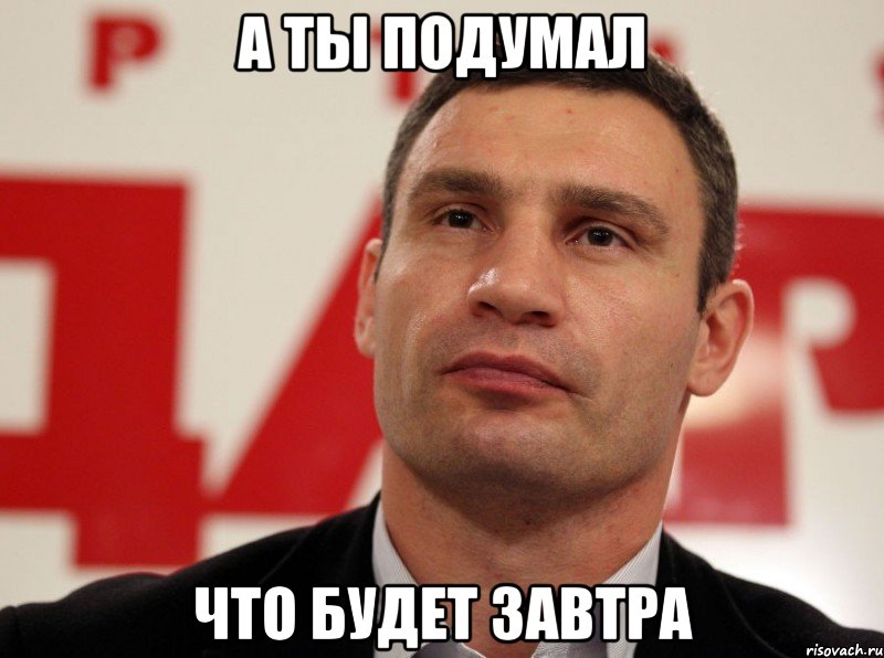А ты подумал Что будет завтра