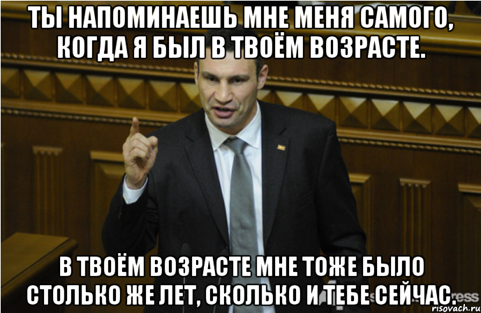 Ты напоминаешь мне меня самого, когда я был в твоём возрасте. В твоём возрасте мне тоже было столько же лет, сколько и тебе сейчас., Мем кличко философ