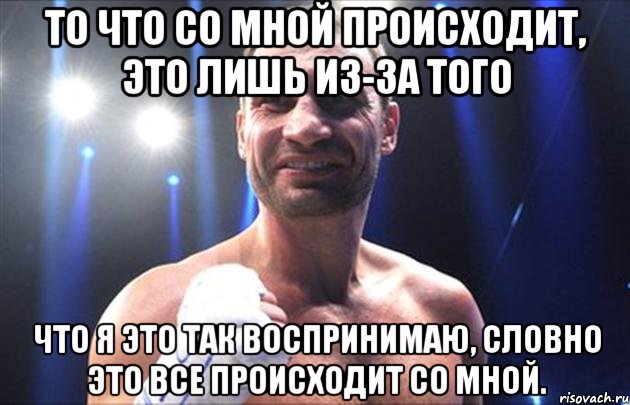 То что со мной происходит, это лишь из-за того что я это так воспринимаю, словно это все происходит со мной.