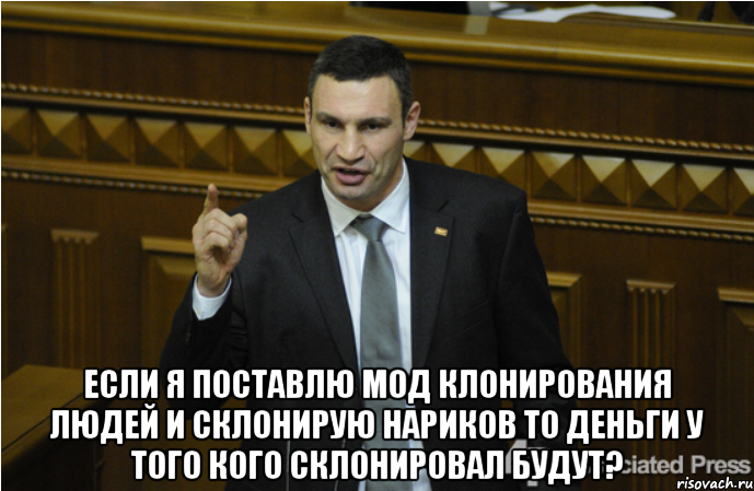  Если я поставлю мод клонирования людей и склонирую нариков то деньги у того кого склонировал будут?, Мем кличко философ