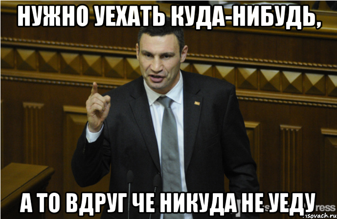 нужно уехать куда-нибудь, а то вдруг че никуда не уеду, Мем кличко философ