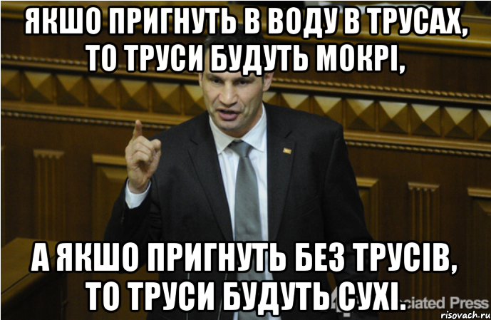 Якшо пригнуть в воду в трусах, то труси будуть мокрі, а якшо пригнуть без трусів, то труси будуть сухі., Мем кличко философ