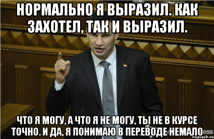 нормально я выразил. как захотел, так и выразил. что я могу, а что я не могу, ты не в курсе точно. и да, я понимаю в переводе немало, Мем кличко философ