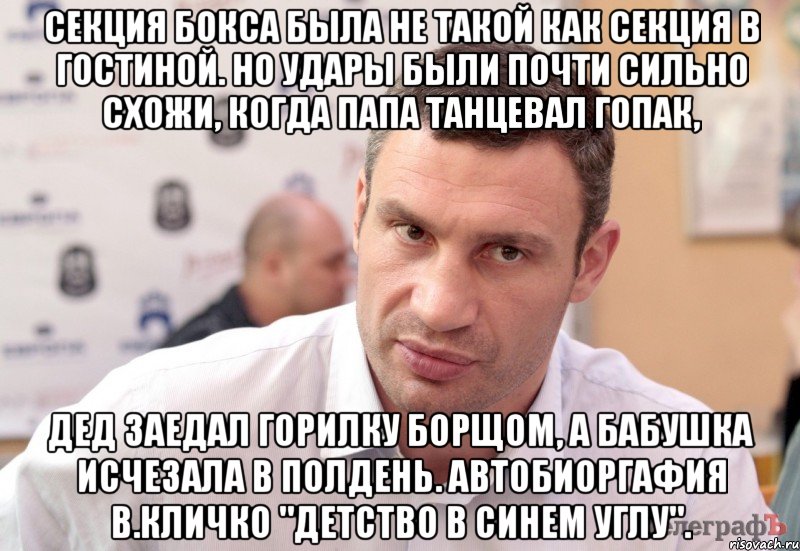 Секция бокса была не такой как секция в гостиной. Но удары были почти сильно схожи, когда папа танцевал гопак, дед заедал горилку борщом, а бабушка исчезала в полдень. Автобиоргафия В.Кличко "Детство в синем углу".